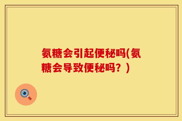 氨糖会引起便秘吗(氨糖会导致便秘吗？)