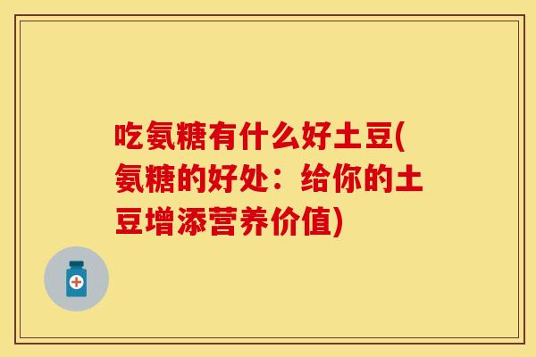 吃氨糖有什么好土豆(氨糖的好处:给你的土豆增添营养价值) 吃氨糖有什么好土豆(氨糖的好处:给你的土豆增添营养价值)