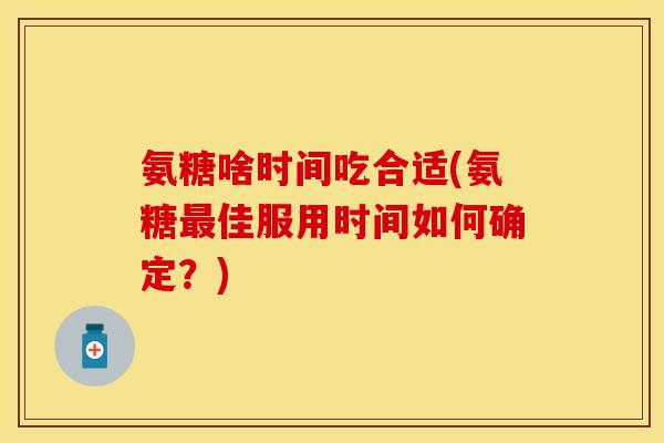 氨糖啥时间吃合适(氨糖最佳服用时间如何确定？)