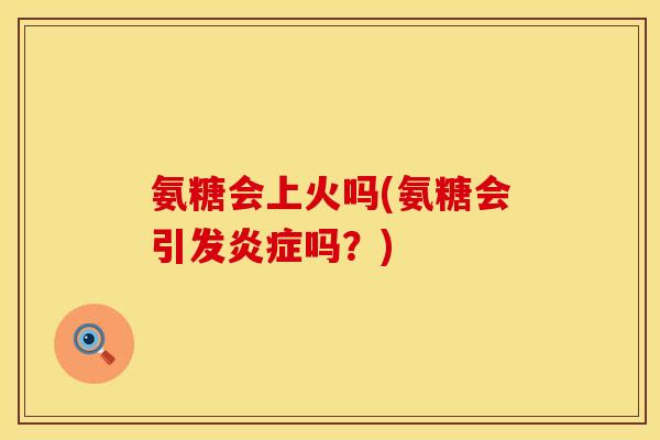 氨糖会上火吗(氨糖会引发炎症吗？)