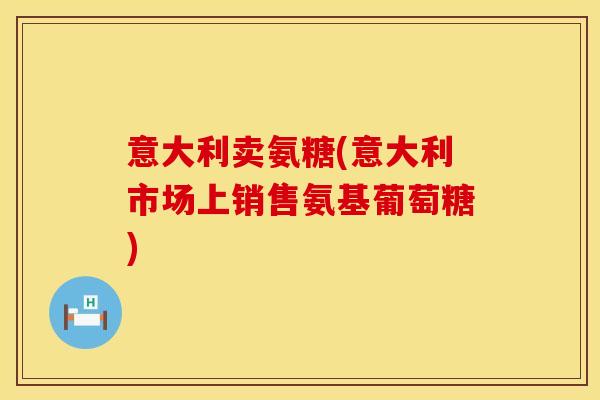 意大利卖氨糖(意大利市场上销售氨基葡萄糖)