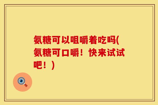 氨糖可以咀嚼着吃吗(氨糖可口嚼！快来试试吧！)
