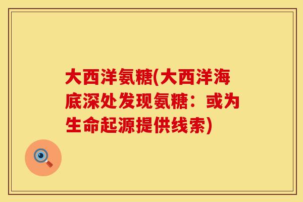 大西洋氨糖(大西洋海底深处发现氨糖：或为生命起源提供线索)