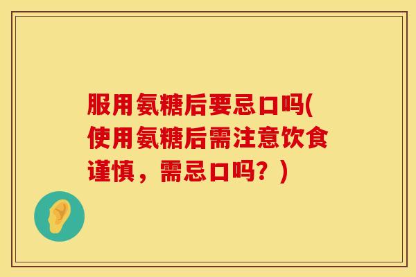 服用氨糖后要忌口吗(使用氨糖后需注意饮食谨慎,需忌口吗?) 服用氨糖后要忌口吗(使用氨糖后需注意饮食谨慎,需忌口吗?)