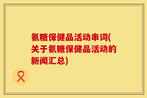 氨糖保健品活动串词(关于氨糖保健品活动的新闻汇总) 氨糖保健品活动串词(关于氨糖保健品活动的新闻汇总)