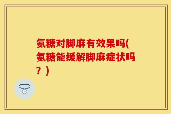 氨糖对脚麻有效果吗(氨糖能缓解脚麻症状吗?) 氨糖对脚麻有效果吗(氨糖能缓解脚麻症状吗?)