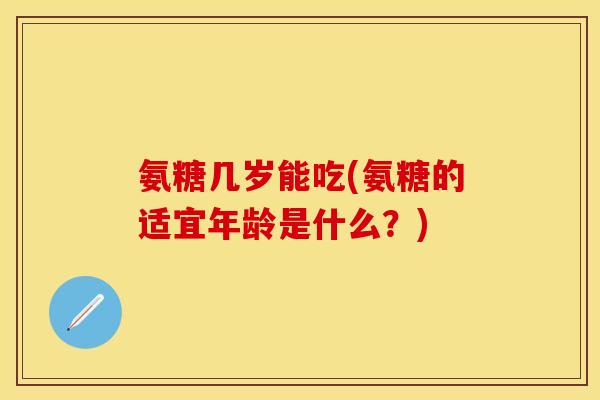 氨糖几岁能吃(氨糖的适宜年龄是什么？)