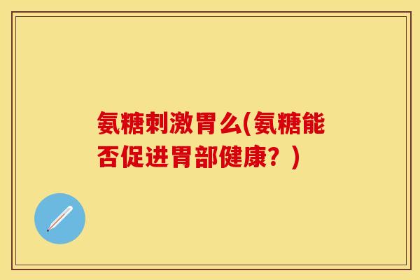 氨糖刺激胃么(氨糖能否促进胃部健康?) 氨糖刺激胃么(氨糖能否促进胃部健康?)
