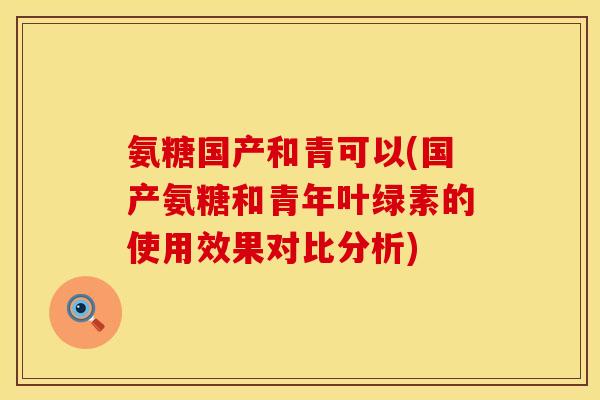 氨糖国产和青可以(国产氨糖和青年叶绿素的使用效果对比分析)
