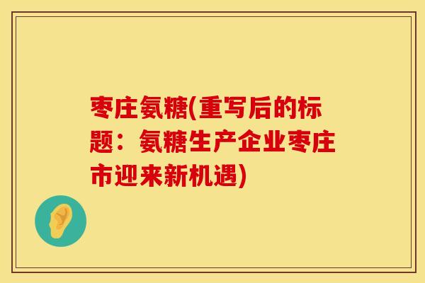 枣庄氨糖(重写后的标题：氨糖生产企业枣庄市迎来新机遇)