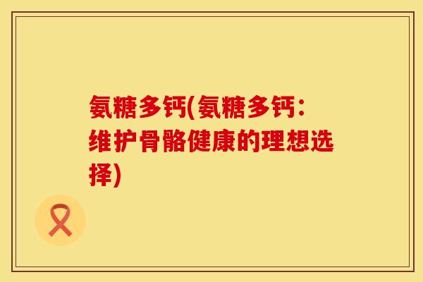 氨糖多钙(氨糖多钙:维护骨骼健康的理想选择) 氨糖多钙(氨糖多钙:维护骨骼健康的理想选择)