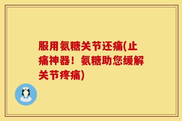 服用氨糖关节还痛(止痛神器！氨糖助您缓解关节疼痛)