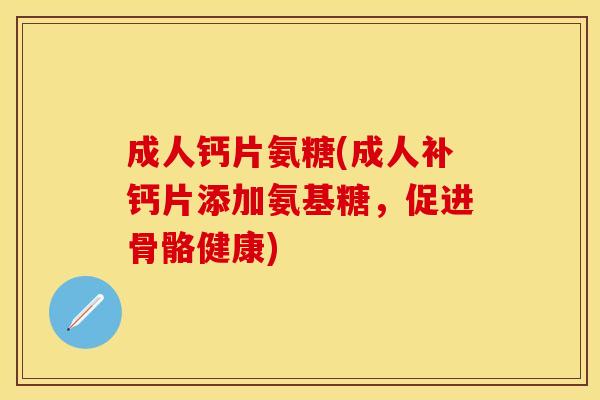 成人钙片氨糖(成人补钙片添加氨基糖，促进骨骼健康)