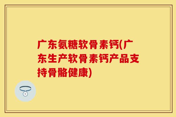 广东氨糖软骨素钙(广东生产软骨素钙产品支持骨骼健康) 广东氨糖软骨素钙(广东生产软骨素钙产品支持骨骼健康)
