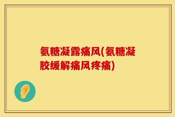 氨糖凝露(氨糖凝胶缓解) 氨糖凝露(氨糖凝胶缓解)