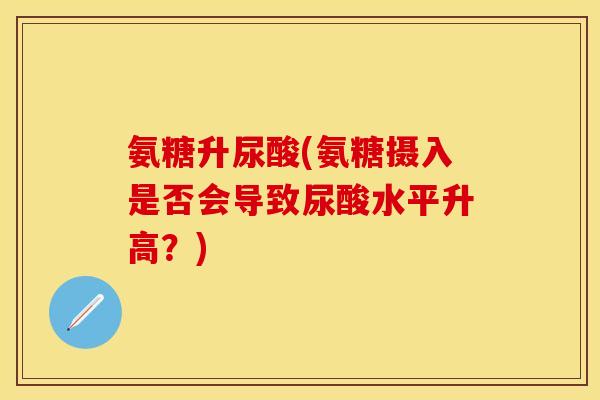 氨糖升尿酸(氨糖摄入是否会导致尿酸水平升高？)
