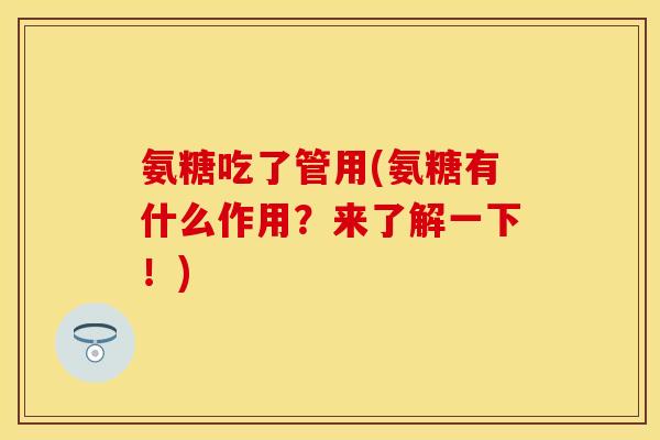 氨糖吃了管用(氨糖有什么作用?来了解一下!) 氨糖吃了管用(氨糖有什么作用?来了解一下!)