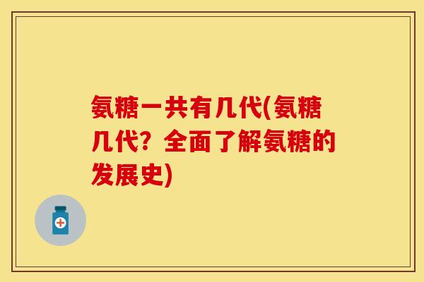 氨糖一共有几代(氨糖几代？全面了解氨糖的发展史)
