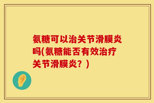 氨糖可以治关节滑膜炎吗(氨糖能否有效治疗关节滑膜炎？)