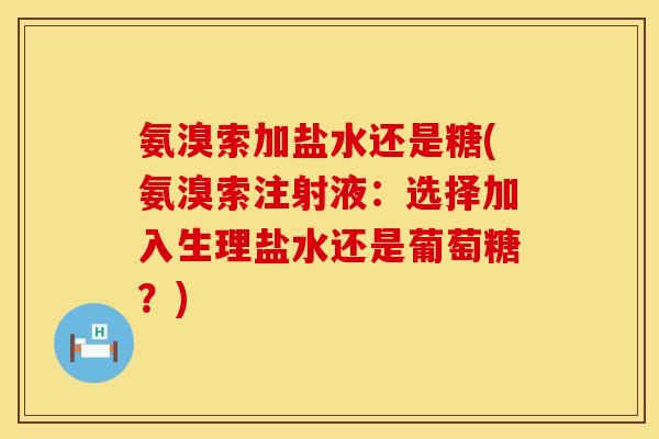 氨溴索加盐水还是糖(氨溴索注射液:选择加入生理盐水还是葡萄糖?) 氨溴索加盐水还是糖(氨溴索注射液:选择加入生理盐水还是葡萄糖?)