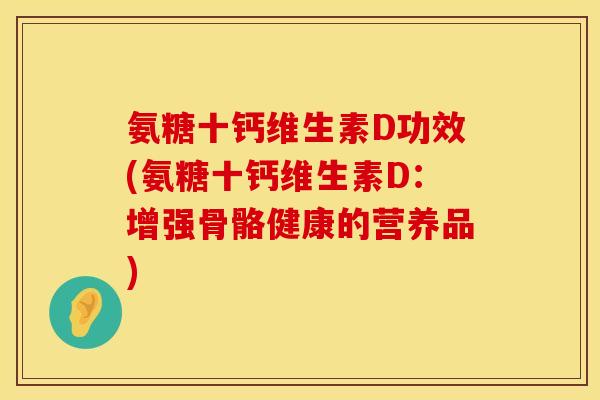 氨糖十钙维生素D功效(氨糖十钙维生素D:增强骨骼健康的营养品) 氨糖十钙维生素D功效(氨糖十钙维生素D:增强骨骼健康的营养品)