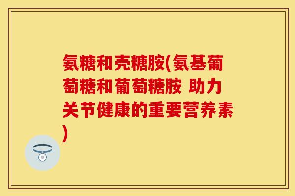 氨糖和壳糖胺(氨基葡萄糖和葡萄糖胺 助力关节健康的重要营养素)