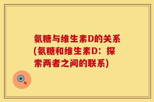氨糖与维生素D的关系(氨糖和维生素D:探索两者之间的联系) 氨糖与维生素D的关系(氨糖和维生素D:探索两者之间的联系)