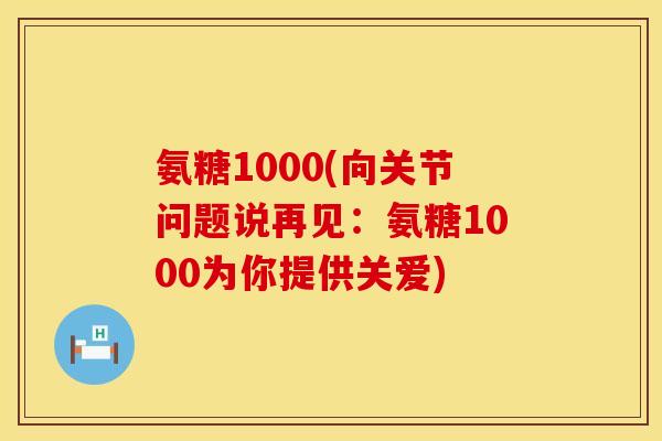 氨糖1000(向关节问题说再见:氨糖1000为你提供关爱)
