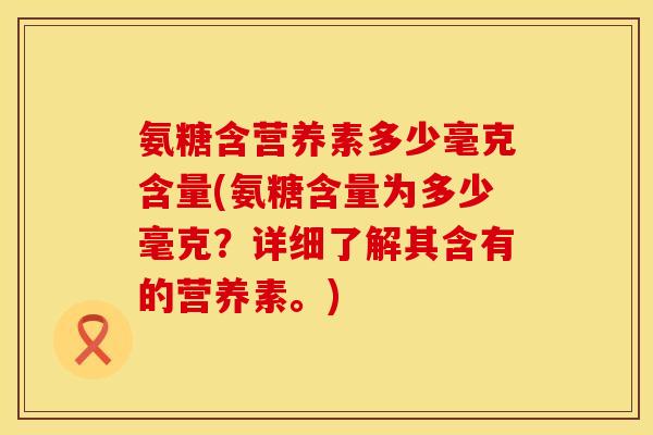 氨糖含营养素多少毫克含量(氨糖含量为多少毫克？详细了解其含有的营养素。)