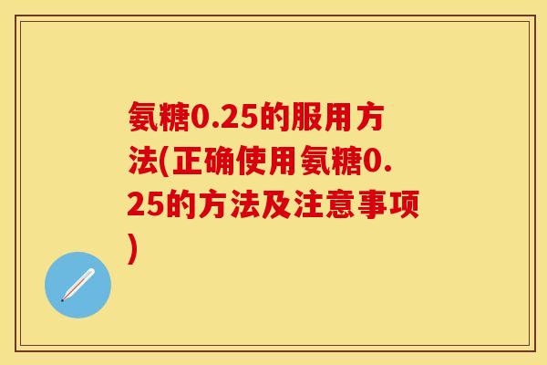 氨糖0.25的服用方法(正确使用氨糖0.25的方法及注意事项)
