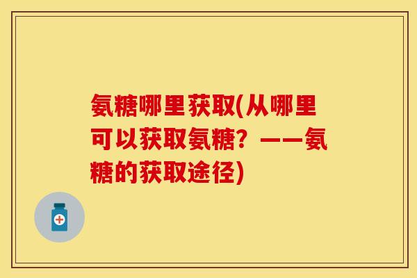 氨糖哪里获取(从哪里可以获取氨糖？——氨糖的获取途径)