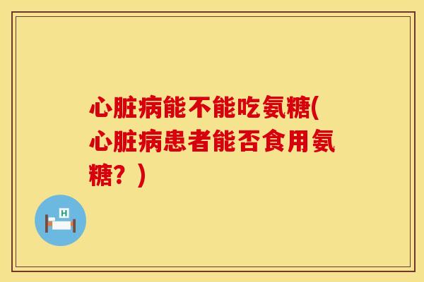 能不能吃氨糖(患者能否食用氨糖?) 能不能吃氨糖(患者能否食用氨糖?)