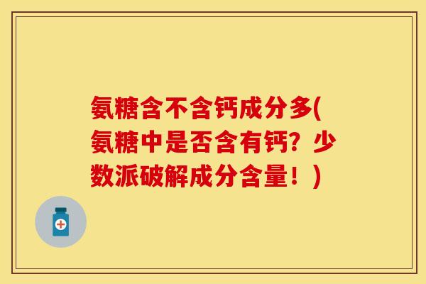 氨糖含不含钙成分多(氨糖中是否含有钙?少数派破解成分含量!) 氨糖含不含钙成分多(氨糖中是否含有钙?少数派破解成分含量!)