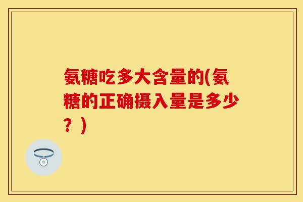 氨糖吃多大含量的(氨糖的正确摄入量是多少？)