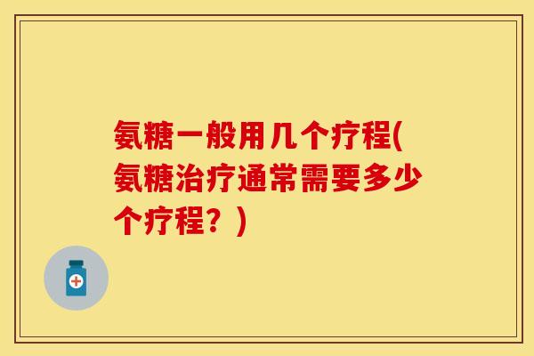 氨糖一般用几个疗程(氨糖通常需要多少个疗程?) 氨糖一般用几个疗程(氨糖通常需要多少个疗程?)