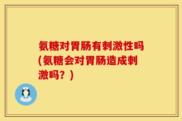 氨糖对有刺激性吗(氨糖会对造成刺激吗?) 氨糖对有刺激性吗(氨糖会对造成刺激吗?)