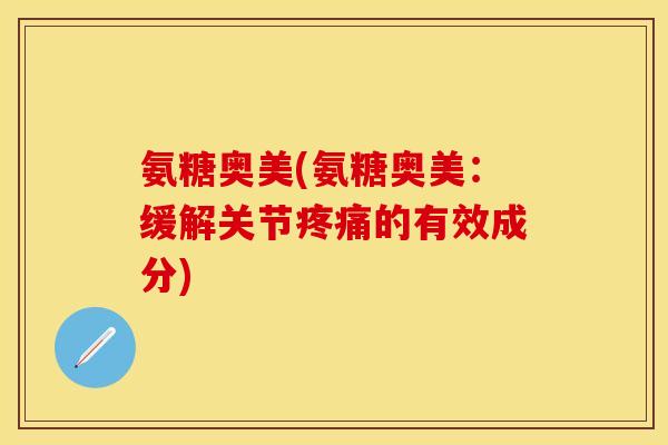 氨糖奥美(氨糖奥美：缓解关节疼痛的有效成分)