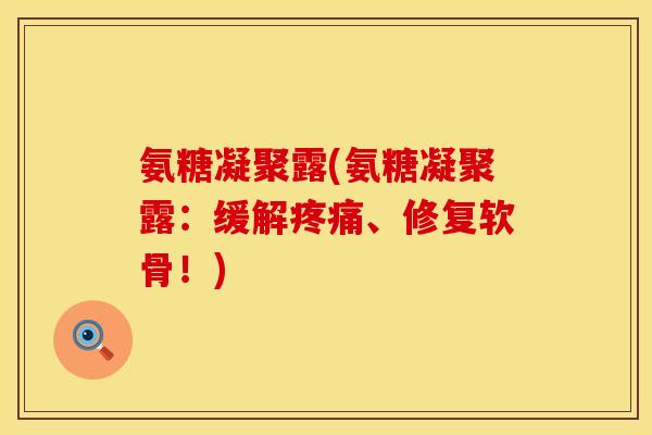 氨糖凝聚露(氨糖凝聚露:缓解疼痛、修复软骨!)