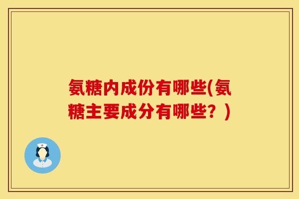 氨糖内成份有哪些(氨糖主要成分有哪些？)