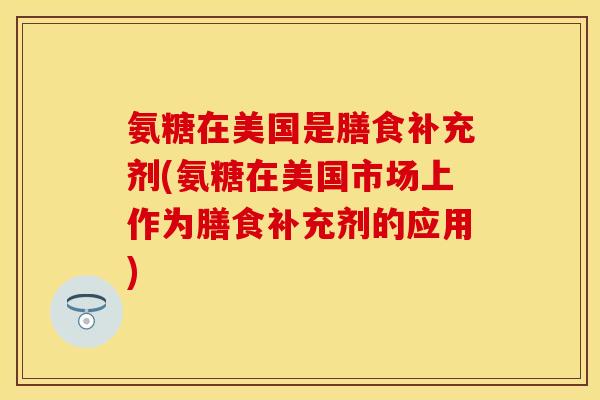 氨糖在美国是膳食补充剂(氨糖在美国市场上作为膳食补充剂的应用)