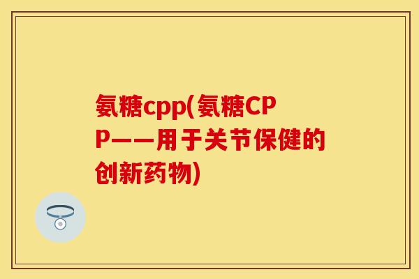 氨糖cpp(氨糖CPP——用于关节保健的创新) 氨糖cpp(氨糖CPP——用于关节保健的创新)