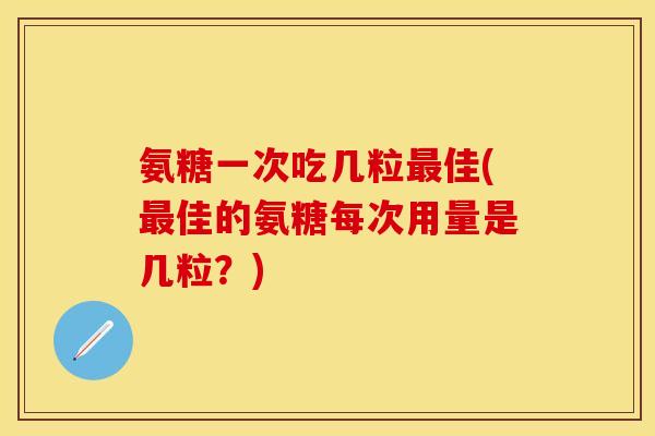 氨糖一次吃几粒最佳(最佳的氨糖每次用量是几粒?)