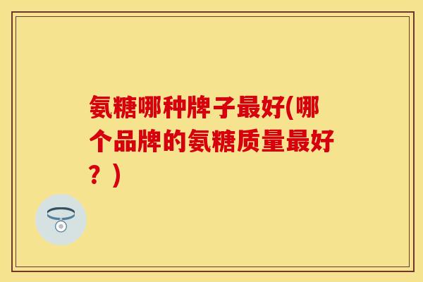 氨糖哪种牌子好(哪个品牌的氨糖质量好?) 氨糖哪种牌子好(哪个品牌的氨糖质量好?)