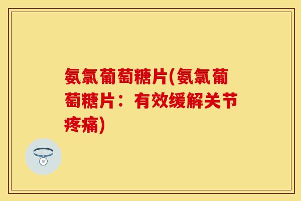 氨氯葡萄糖片(氨氯葡萄糖片：有效缓解关节疼痛)