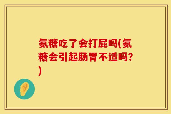 氨糖吃了会打屁吗(氨糖会引起肠胃不适吗？)