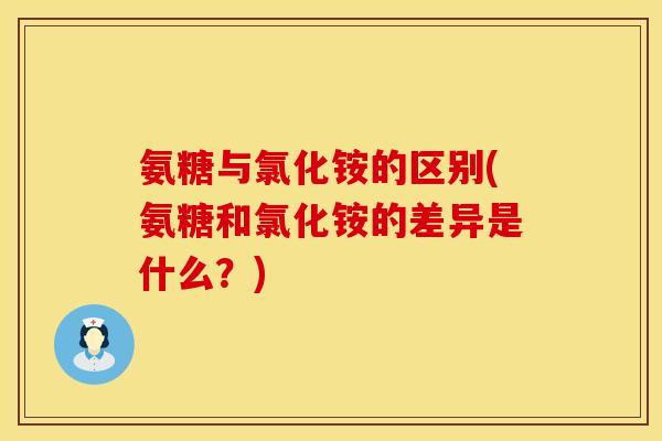 氨糖与氯化铵的区别(氨糖和氯化铵的差异是什么？)