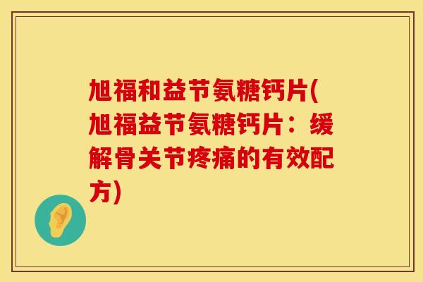旭福和益节氨糖钙片(旭福益节氨糖钙片:缓解骨关节的有效配方) 旭福和益节氨糖钙片(旭福益节氨糖钙片:缓解骨关节的有效配方)