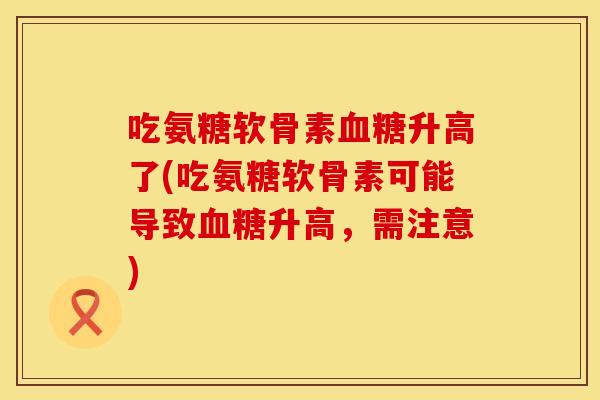 吃氨糖软骨素升高了(吃氨糖软骨素可能导致升高,需注意) 吃氨糖软骨素升高了(吃氨糖软骨素可能导致升高,需注意)