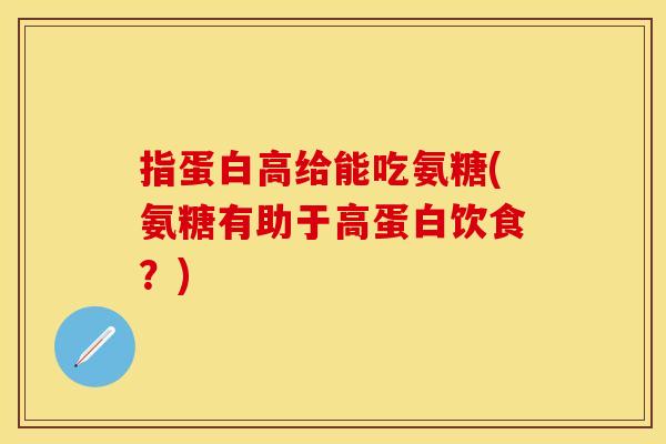 指蛋白高给能吃氨糖(氨糖有助于高蛋白饮食?)