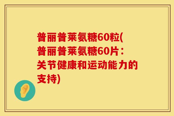 普丽普莱氨糖60粒(普丽普莱氨糖60片:关节健康和运动能力的支持)